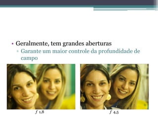 • Geralmente, tem grandes aberturas
 ▫ Garante um maior controle da profundidade de
   campo




        f 1,8                      f 4,5
 