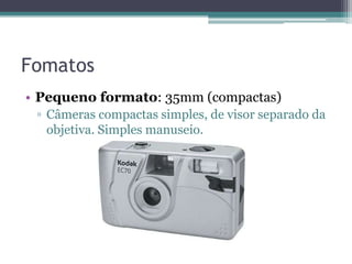 Fomatos
• Pequeno formato: 35mm (compactas)
 ▫ Câmeras compactas simples, de visor separado da
   objetiva. Simples manuseio.
 