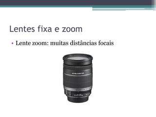Lentes fixa e zoom
• Lente zoom: muitas distâncias focais
 