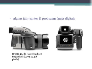  Alguns fabricantes já produzem backs digitais




 H3DII-40, da Hasselblad; 40
 megapixels (7304 x 5478
 pixels)
 