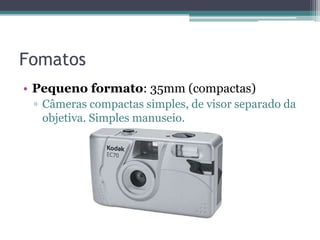 Fomatos
• Pequeno formato: 35mm (compactas)
 ▫ Câmeras compactas simples, de visor separado da
   objetiva. Simples manuse...
