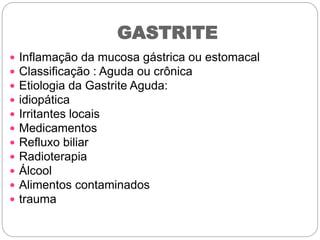 GASTRITE
 Inflamação da mucosa gástrica ou estomacal
 Classificação : Aguda ou crônica
 Etiologia da Gastrite Aguda:
 idiopática
 Irritantes locais
 Medicamentos
 Refluxo biliar
 Radioterapia
 Álcool
 Alimentos contaminados
 trauma
 
