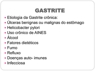  Etiologia da Gastrite crônica:
 Úlceras benignas ou malignas do estômago
 Helicobacter pylori
 Uso crônico de AINES
 Álcool
 Fatores dietéticos
 Fumo
 Refluxo
 Doenças auto- imunes
 Infecciosa
GASTRITE
 