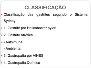 CLASSIFICAÇÃO
 Classificação das gastrites segundo o Sistema
Sydney:
 1. Gastrite por Helicobacter pylori
 2. Gastrite Atrófica
 - Autoimune
- Ambiental
 3. Gastropatia por AINES
 4. Gastropatia Química
 