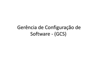 Gerência de Configuração de
Software - (GCS)
 