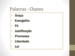 Palavras - Chaves
• Graça
• Evangelho
• Fé
• Justificação
• Promessa
• Liberdade
• Lei
 