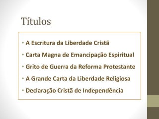 Títulos
• A Escritura da Liberdade Cristã
• Carta Magna de Emancipação Espiritual
• Grito de Guerra da Reforma Protestante
• A Grande Carta da Liberdade Religiosa
• Declaração Cristã de Independência
 