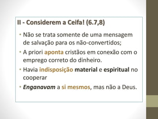 II - Considerem a Ceifa! (6.7,8)
• Não se trata somente de uma mensagem
de salvação para os não-convertidos;
• A priori aponta cristãos em conexão com o
emprego correto do dinheiro.
• Havia indisposição material e espiritual no
cooperar
• Enganavam a si mesmos, mas não a Deus.
 