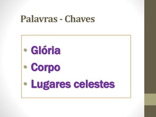 Palavras - Chaves
• Glória
• Corpo
• Lugares celestes
 