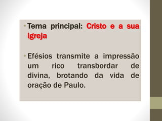 •Tema principal: Cristo e a sua
igreja
•Efésios transmite a impressão
um rico transbordar de
divina, brotando da vida de
oração de Paulo.
 