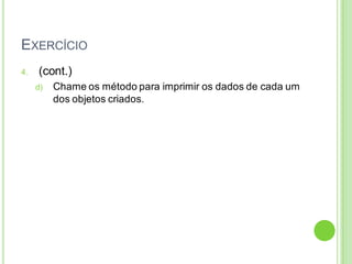 EXERCÍCIO
4. (cont.)
d) Chame os método para imprimir os dados de cada um
dos objetos criados.
 
