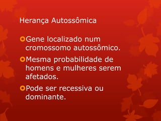 Herança Autossômica

Gene localizado num
 cromossomo autossômico.
Mesma probabilidade de
 homens e mulheres serem
 afetados.
Pode ser recessiva ou
 dominante.
 