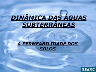 DINÂMICA DAS ÁGUAS
SUBTERRÂNEAS
A PERMEABILIDADE DOS
SOLOS
 