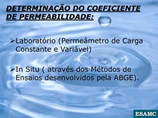 DETERMINAÇÃO DO COEFICIENTE
DE PERMEABILIDADE:
Laboratório (Permeâmetro de Carga
Constante e Variável)
In Situ ( através dos Métodos de
Ensaios desenvolvidos pela ABGE).
 