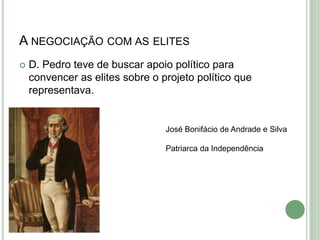 A NEGOCIAÇÃO COM AS ELITES
 D. Pedro teve de buscar apoio político para
convencer as elites sobre o projeto político que
representava.
José Bonifácio de Andrade e Silva
Patriarca da Independência
 