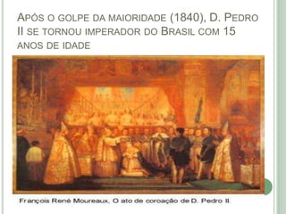 APÓS O GOLPE DA MAIORIDADE (1840), D. PEDRO
II SE TORNOU IMPERADOR DO BRASIL COM 15
ANOS DE IDADE
 