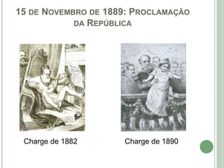 15 DE NOVEMBRO DE 1889: PROCLAMAÇÃO
DA REPÚBLICA
Charge de 1882 Charge de 1890
 