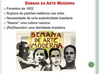 SEMANA DA ARTE MODERNA
 Fevereiro de 1922
 Ruptura de padrões estéticos nas artes
 Necessidade de uma autenticidade brasileira
 “Nascer” uma cultura naciona
 (Re)Descobrir uma identidade brasileira
 