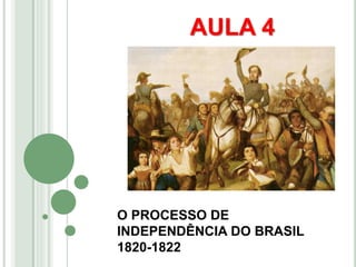 O PROCESSO DE
INDEPENDÊNCIA DO BRASIL
1820-1822
AULA 4
 