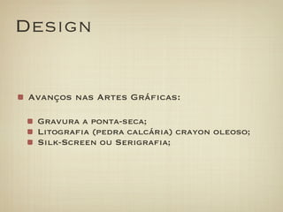 Design


 Avanços nas Artes Gráficas:

  Gravura a ponta-seca;
  Litografia (pedra calcária) crayon oleoso;
  Silk-Screen ou Serigrafia;
 