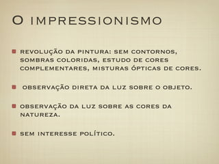 O impressionismo
revolução da pintura: sem contornos,
sombras coloridas, estudo de cores
complementares, misturas ópticas de cores.

 observação direta da luz sobre o objeto.

observação da luz sobre as cores da
natureza.

sem interesse político.
 