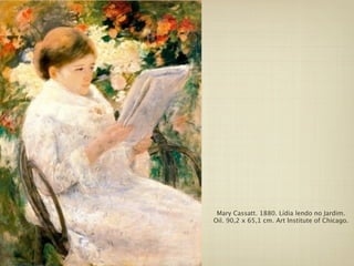 Mary Cassatt. 1880. Lídia lendo no Jardim.
Oil. 90,2 x 65,1 cm. Art Institute of Chicago.
 