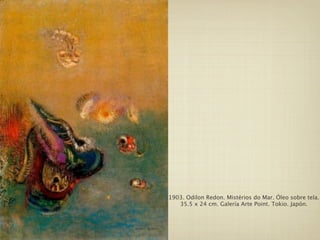 1903. Odilon Redon. Mistérios do Mar. Óleo sobre tela.
   35.5 x 24 cm. Galería Arte Point. Tokio. Japón.
 