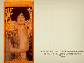 Gustav Klimt. 1901. Judith I Óleo sobre tela.
  153 x 133 cm. Galería Österreichische.
                  Viena.
 