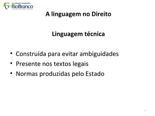 A linguagem no Direito 
Linguagem técnica 
• Construída para evitar ambiguidades 
• Presente nos textos legais 
• Normas produzidas pelo Estado 
7 
 