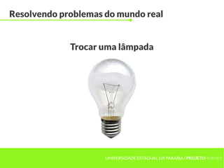 UNIVERSIDADE ESTADUAL DA PARAÍBA | PROJETOHERMES
Resolvendo problemas do mundo real
Trocar uma lâmpada
 