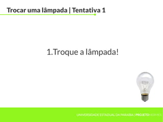 UNIVERSIDADE ESTADUAL DA PARAÍBA | PROJETOHERMES
Trocar uma lâmpada | Tentativa 1
1.Troque a lâmpada!
 