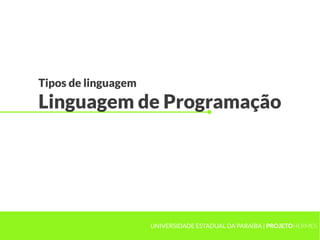 Tipos de linguagem
Linguagem de Programação
UNIVERSIDADE ESTADUAL DA PARAÍBA | PROJETOHERMES
 