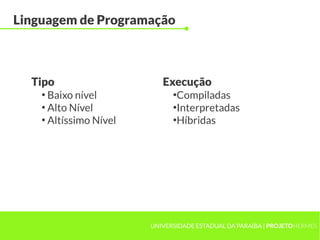UNIVERSIDADE ESTADUAL DA PARAÍBA | PROJETOHERMES
Linguagem de Programação
●
Baixo nível
●
Alto Nível
●
Altíssimo Nível
●
Compiladas
●
Interpretadas
●
Híbridas
Tipo Execução
 