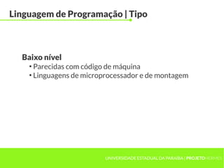 UNIVERSIDADE ESTADUAL DA PARAÍBA | PROJETOHERMES
Linguagem de Programação | Tipo
●
Parecidas com código de máquina
●
Linguagens de microprocessador e de montagem
Baixo nível
 