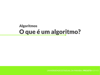Algoritmos
O que é um algoritmo?
UNIVERSIDADE ESTADUAL DA PARAÍBA | PROJETOHERMES
 