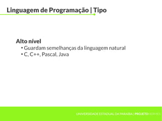 UNIVERSIDADE ESTADUAL DA PARAÍBA | PROJETOHERMES
Linguagem de Programação | Tipo
●
Guardam semelhanças da linguagem natural
●
C, C++, Pascal, Java
Alto nível
 