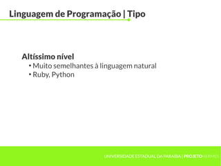 UNIVERSIDADE ESTADUAL DA PARAÍBA | PROJETOHERMES
Linguagem de Programação | Tipo
●
Muito semelhantes à linguagem natural
●
Ruby, Python
Altíssimo nível
 