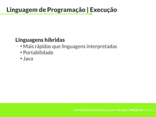 UNIVERSIDADE ESTADUAL DA PARAÍBA | PROJETOHERMES
Linguagem de Programação | Execução
●
Mais rápidas que linguagens interpretadas
●
Portabilidade
●
Java
Linguagens híbridas
 