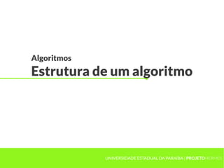 Algoritmos
Estrutura de um algoritmo
UNIVERSIDADE ESTADUAL DA PARAÍBA | PROJETOHERMES
 