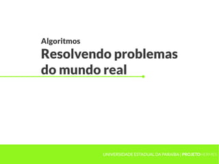 Algoritmos
Resolvendo problemas
do mundo real
UNIVERSIDADE ESTADUAL DA PARAÍBA | PROJETOHERMES
 
