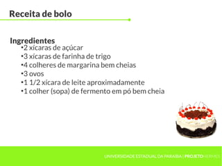 ●
2 xícaras de açúcar
●
3 xícaras de farinha de trigo
●
4 colheres de margarina bem cheias
●
3 ovos
●
1 1/2 xícara de leite aproximadamente
●
1 colher (sopa) de fermento em pó bem cheia
UNIVERSIDADE ESTADUAL DA PARAÍBA | PROJETOHERMES
Receita de bolo
Ingredientes
 