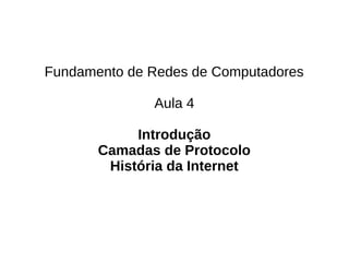 Fundamento de Redes de Computadores

              Aula 4

            Introdução
       Camadas de Protocolo
        História da Internet
 