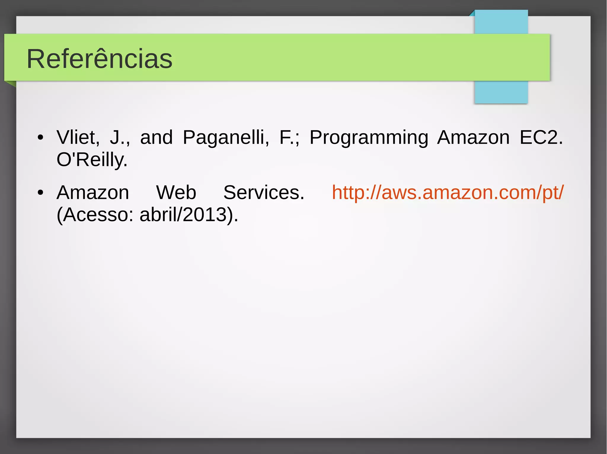 Referências
● Vliet, J., and Paganelli, F.; Programming Amazon EC2.
O'Reilly.
● Amazon Web Services. http://aws.amazon.com/pt/
(Acesso: abril/2013).
 