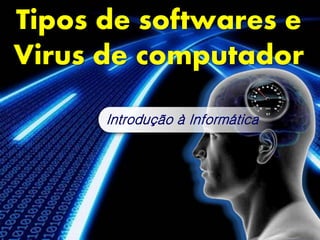 Tipos de softwares e
Virus de computador
Introdução à Informática
 