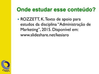 Onde estudar esse conteúdo?
—  ROZZETT, K.Texto de apoio para
estudos da disciplina “Administração de
Marketing”, 2015. Disponível em:
www.slideshare.net/kesiaro
 