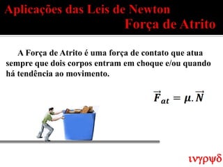 A Força de Atrito é uma força de contato que atua
sempre que dois corpos entram em choque e/ou quando
há tendência ao movimento.




                                              ingryd
 