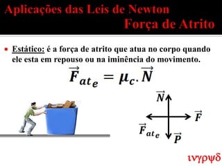    Estático: é a força de atrito que atua no corpo quando
    ele esta em repouso ou na iminência do movimento.




                                                   ingryd
 