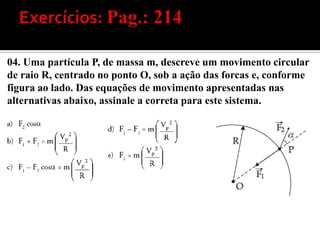 04. Uma partícula P, de massa m, descreve um movimento circular
de raio R, centrado no ponto O, sob a ação das forcas e, conforme
figura ao lado. Das equações de movimento apresentadas nas
alternativas abaixo, assinale a correta para este sistema.
 