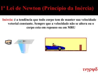 Inércia: é a tendência que todo corpo tem de manter sua velocidade
    vetorial constante. Sempre que a velocidade não se altera ou o
                  corpo esta em repouso ou em MRU




                                                        ingryd
 