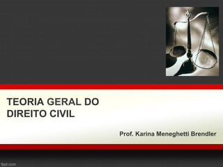 TEORIA GERAL DO
DIREITO CIVIL
Prof. Karina Meneghetti Brendler
 